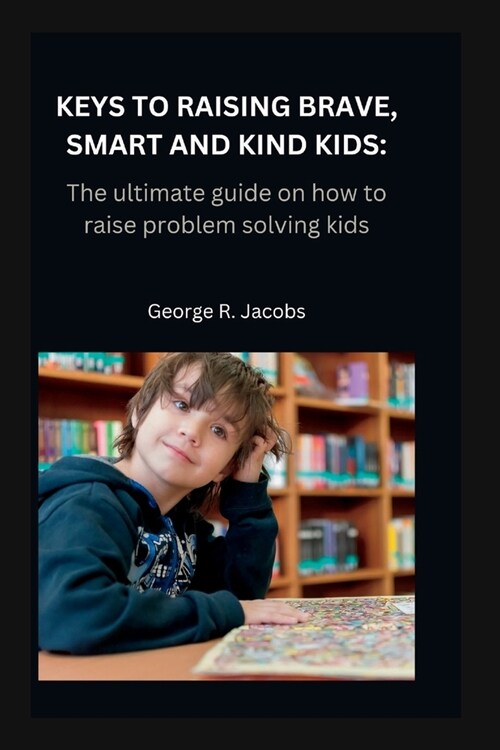 Keys to Raising Brave, Smart and Kind Kids: The ultimate guide on how to raise problem solving kids (Paperback)