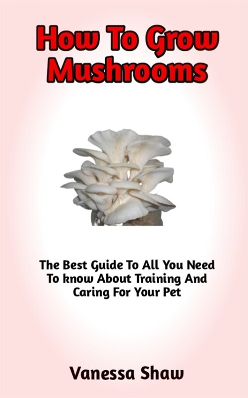 How To Grow Mushroom: A Comprehensive Guide On How To Grow Mushrooms And Everything You Need To Know (Paperback)