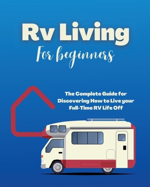 Rv Living for Beginners: The Complete Guide for Discovering How to Live your Full-Time RV Life Off-Grid and Enjoying Rving Lifestyle Camping (Paperback)