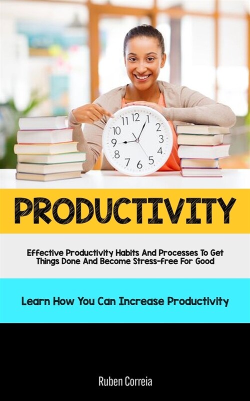 Productivity: Effective Productivity Habits And Processes To Get Things Done And Become Stress-free For Good (Learn How You Can Incr (Paperback)