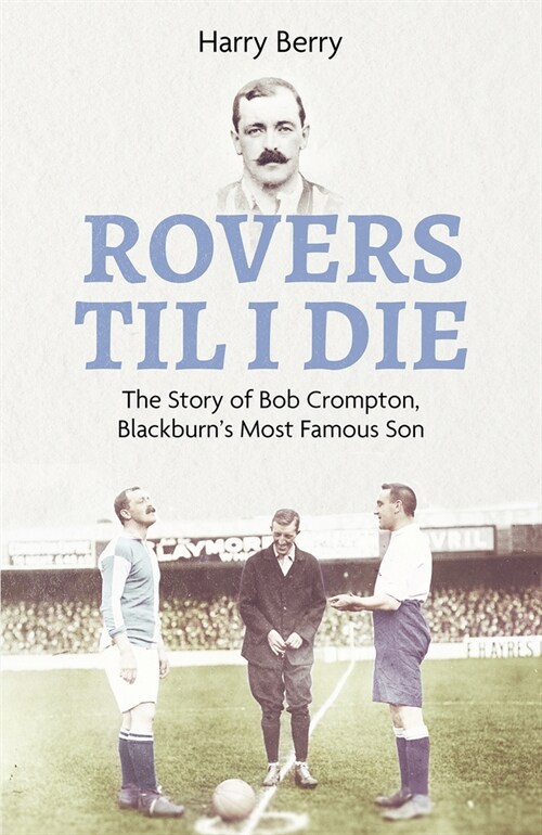 Rovers Till I Die : The Story of Bob Crompton, Blackburns Most Famous Son (Hardcover)