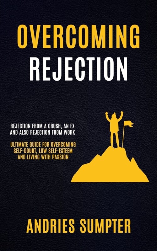 Overcoming Rejection: Rejection From A Crush, An Ex And Also Rejection From Work (Ultimate Guide For Overcoming Self-doubt, Low Self-esteem (Paperback)