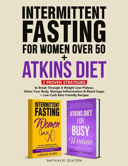 Intermittent Fasting For Women Over 50 + Atkins Diet: 2 Proven Strategies to Break Through A Weight Loss Plateau, Detox Your Body, Manage Inflammation (Paperback)