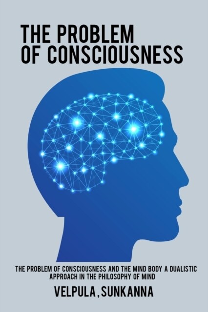 The Problem of Consciousness and the Mind Body A Dualistic Approach in the Philosophy of Mind (Paperback)