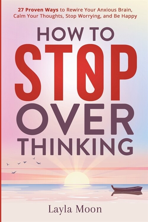 How to Stop Overthinking: 27 Proven Ways to Rewire Your Anxious Brain, Calm Your Thoughts, Stop Worrying, and Be Happy (Paperback)
