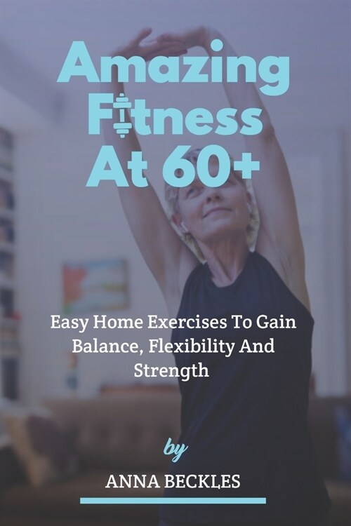 Amazing Fitness At 60+: Easy Home Exercises To Gain Balance, Flexibility And Strength. (Paperback)