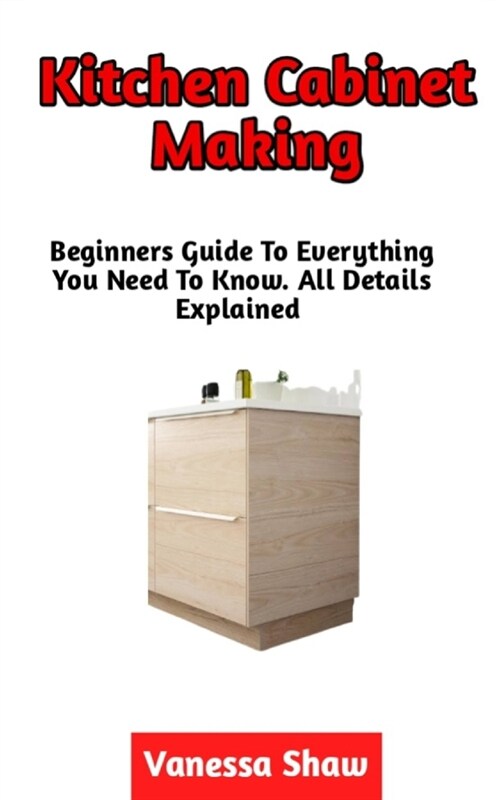 Kitchen Cabinet Making: The Perfect Guide To Making A Kitchen Cabinet The Easy Way (Paperback)