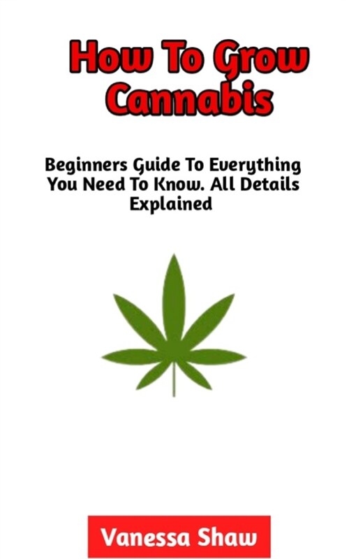 How To Grow Cannabis: A Perfect Guide On How To Grow Cannabis (Everything You Need To Know) (Paperback)