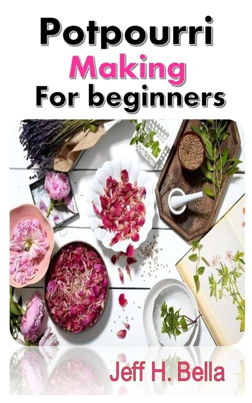 Potpourri Making for Beginners: The Complete Guide and Tips on Potpourri Making for Beginners (Paperback)
