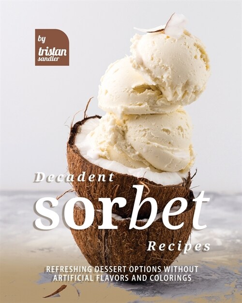 Decadent Sorbet Recipes: Refreshing Dessert Options without Artificial Flavors and Colorings (Paperback)