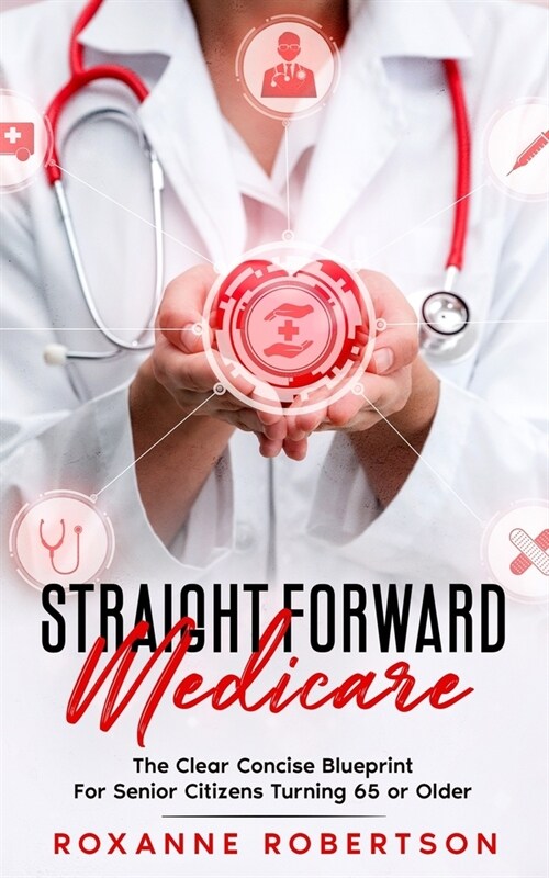 Straight Forward Medicare: The Clear Concise Blueprint For Senior Citizens Turning 65 or Older (Paperback)