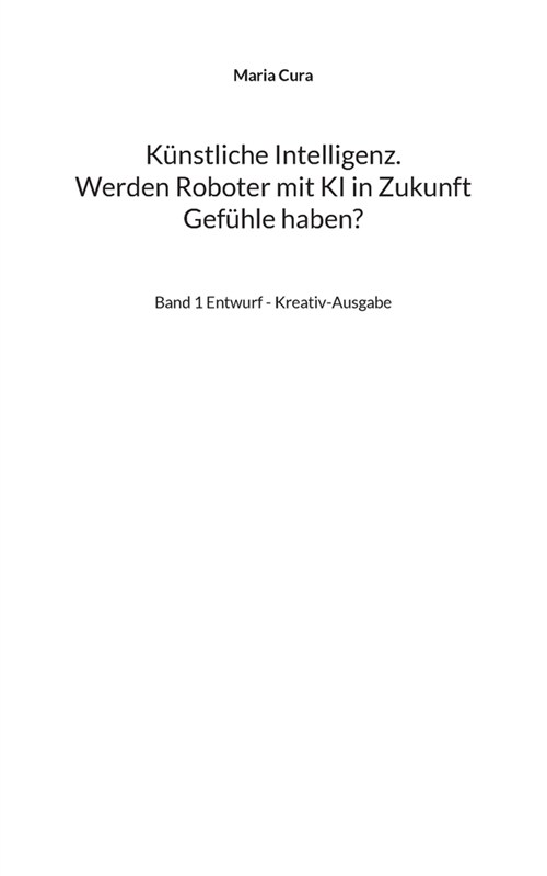 K?stliche Intelligenz. Werden Roboter mit KI in Zukunft Gef?le haben?: Band 1 Entwurf - Kreativ-Ausgabe (Paperback)