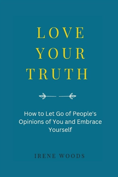 Love Your Truth: How to Let Go of Peoples Opinions of You and Embrace YourseIf (Paperback)