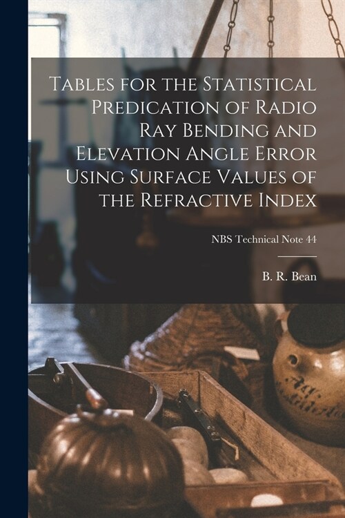 Tables for the Statistical Predication of Radio Ray Bending and Elevation Angle Error Using Surface Values of the Refractive Index; NBS Technical Note (Paperback)