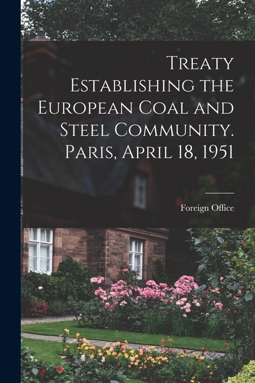 Treaty Establishing the European Coal and Steel Community. Paris, April 18, 1951 (Paperback)