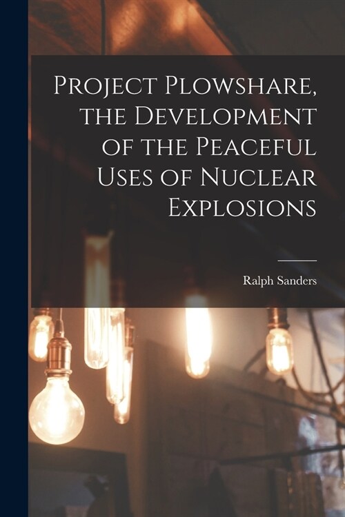 Project Plowshare, the Development of the Peaceful Uses of Nuclear Explosions (Paperback)