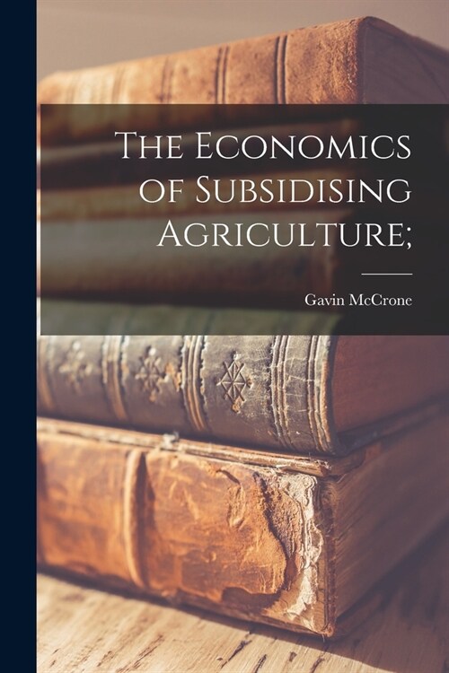 The Economics of Subsidising Agriculture; (Paperback)