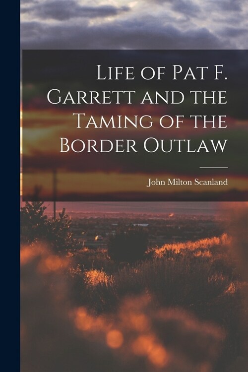 Life of Pat F. Garrett and the Taming of the Border Outlaw (Paperback)