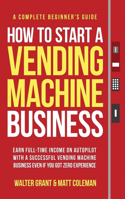 How to Start a Vending Machine Business: Earn Full-Time Income on Autopilot with a Successful Vending Machine Business even if You Got Zero Experience (Hardcover)