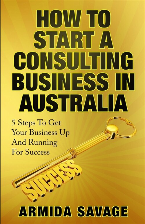 How To Start A Consulting Business In Australia : 5 Steps to Get Your Business Up and Running for Success! (Paperback)