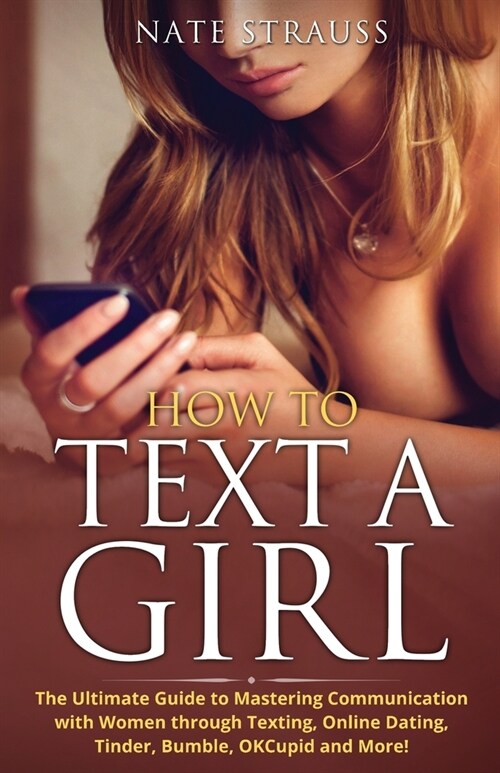 How to Text A Girl : The Ultimate Guide to Mastering Communication with Women Through Texting, Online Dating, Tinder, Bumble, OKCupid, Match and More! (Paperback)