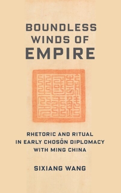 Boundless Winds of Empire: Rhetoric and Ritual in Early Choson Diplomacy with Ming China (Hardcover)