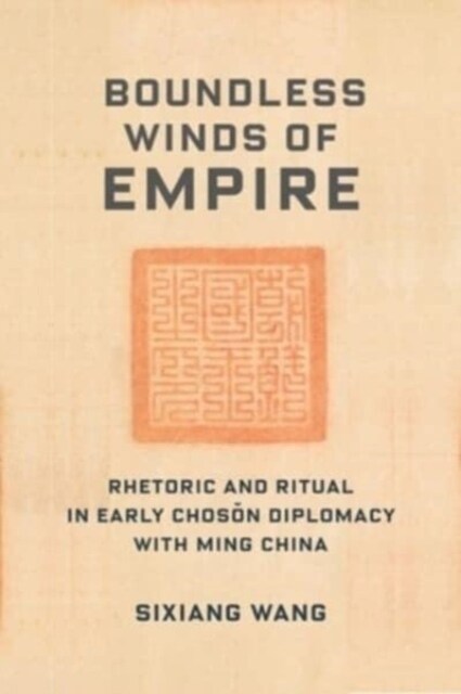 Boundless Winds of Empire: Rhetoric and Ritual in Early Choson Diplomacy with Ming China (Paperback)