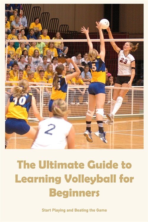 The Ultimate Guide to Learning Volleyball for Beginners: Start Playing and Beating the Game (Paperback)
