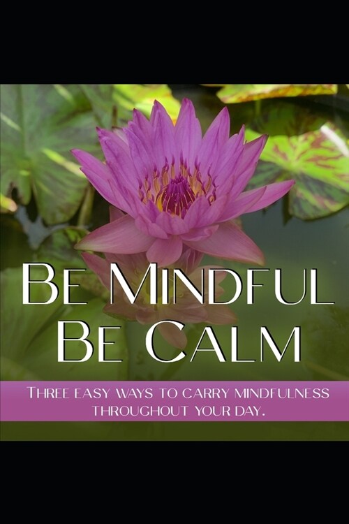Be Mindfull, Be Calm: Three Easy Ways to Carry Mindfulness Throughout Your Day (Paperback)
