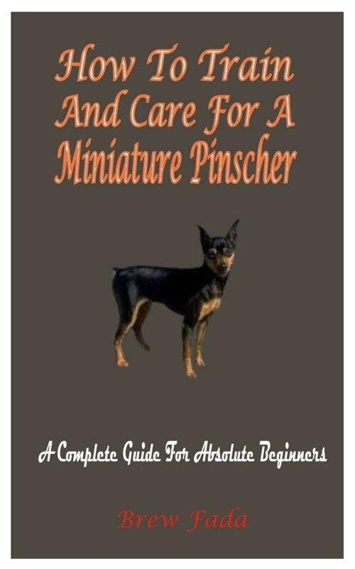 How To Train And Care For A Miniature Pinscher: A Complete Guide For Absolute Beginners (Paperback)
