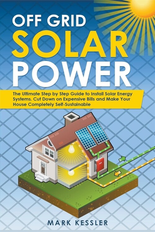 Off Grid Solar Power: The Ultimate Step by Step Guide to Install Solar Energy Systems. Cut Down on Expensive Bills and Make Your House Compl (Paperback)