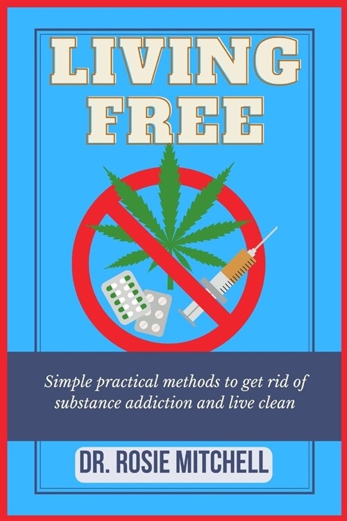 Living Free: Simple Practical Methods To Get Rid Of Substance Addiction And Live Clean (Paperback)