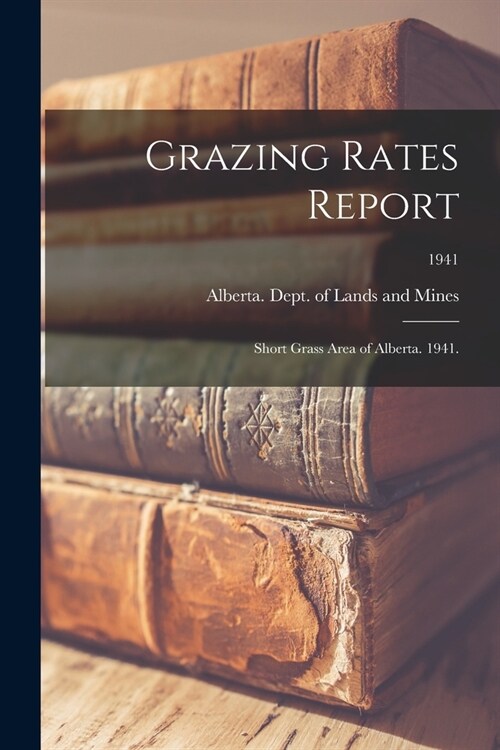 Grazing Rates Report; Short Grass Area of Alberta. 1941.; 1941 (Paperback)