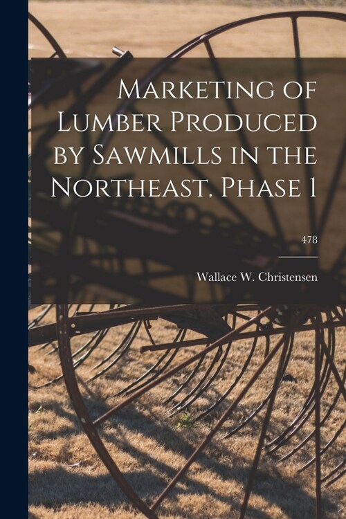 Marketing of Lumber Produced by Sawmills in the Northeast. Phase 1; 478 (Paperback)