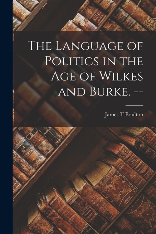 The Language of Politics in the Age of Wilkes and Burke. -- (Paperback)