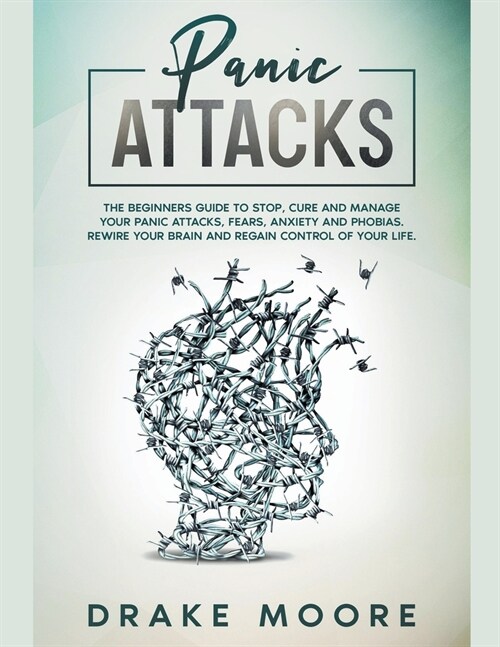 Panic Attacks: The Beginners Guide to Stop, Cure and Manage Your Panic Attacks, Fears, Anxiety and Phobias. Rewire Your Brain and Reg (Paperback)