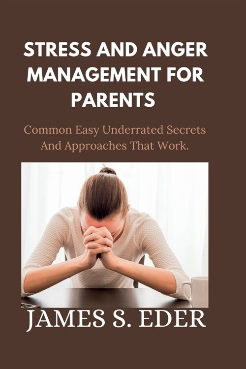 Stress and Anger Management for Parents: Common Easy Underrated Secrets And Approaches That Work. (Paperback)