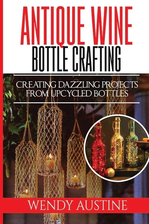 Antique Wine Bottle Crafting: Creating Dazzling Projects from Upcycled Bottles (Paperback)