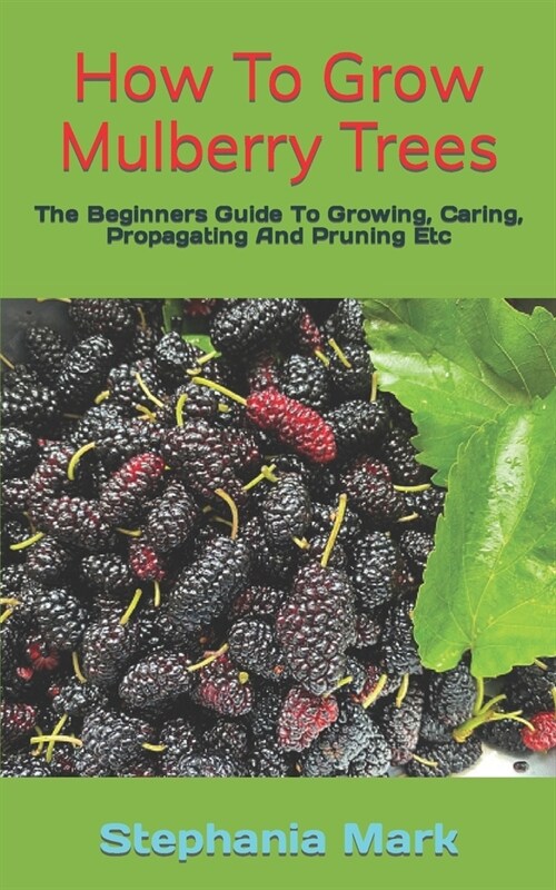 How To Grow Mulberry Trees: The Beginners Guide To Growing, Caring, Propagating And Pruning Etc (Paperback)