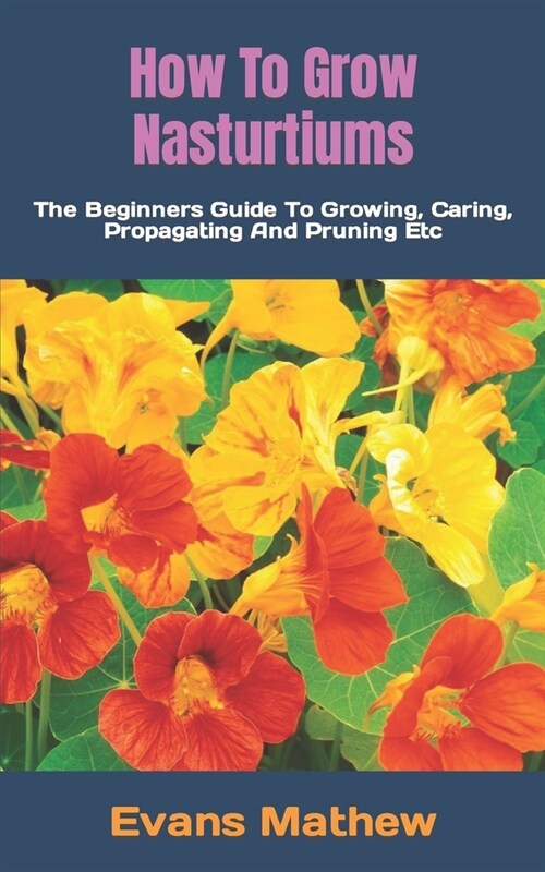 How To Grow Nasturtiums: The Beginners Guide To Growing, Caring, Propagating And Pruning Etc (Paperback)