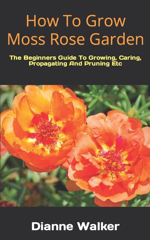 How To Grow Moss Rose Garden: The Beginners Guide To Growing, Caring, Propagating And Pruning Etc (Paperback)