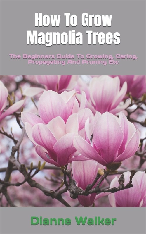 How To Grow Magnolia Trees: The Beginners Guide To Growing, Caring, Propagating And Pruning Etc (Paperback)