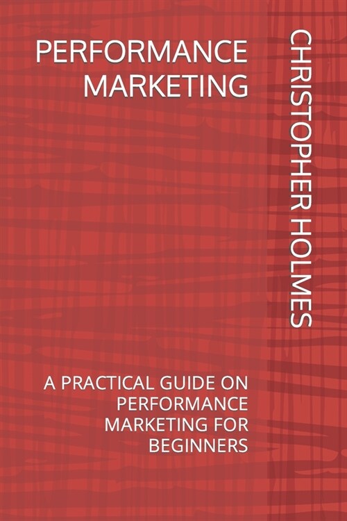 Performance Marketing: A Practical Guide on Performance Marketing for Beginners (Paperback)