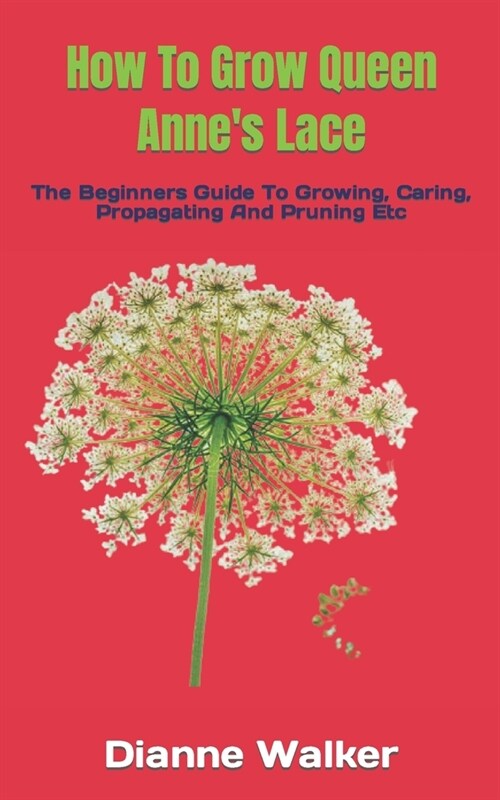 How To Grow Queen Annes Lace: The Beginners Guide To Growing, Caring, Propagating And Pruning Etc (Paperback)