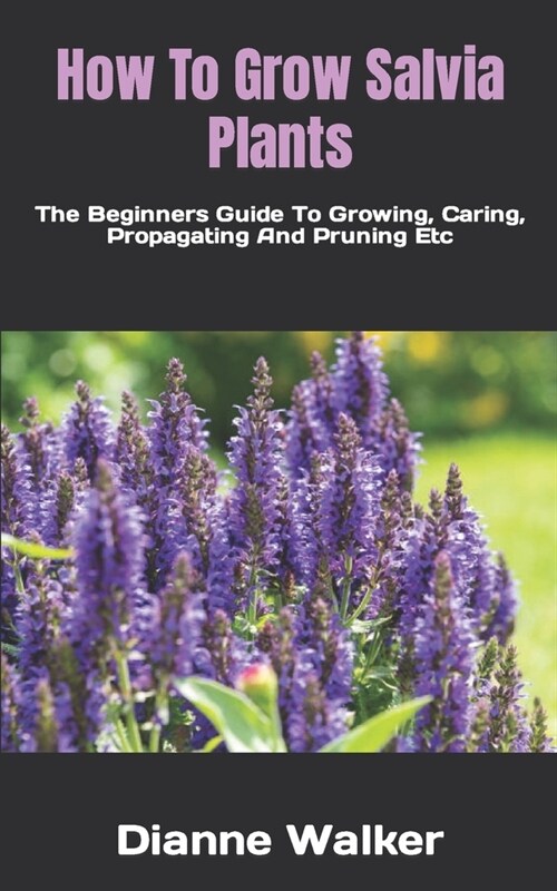 How To Grow Salvia Plants: The Beginners Guide To Growing, Caring, Propagating And Pruning Etc (Paperback)