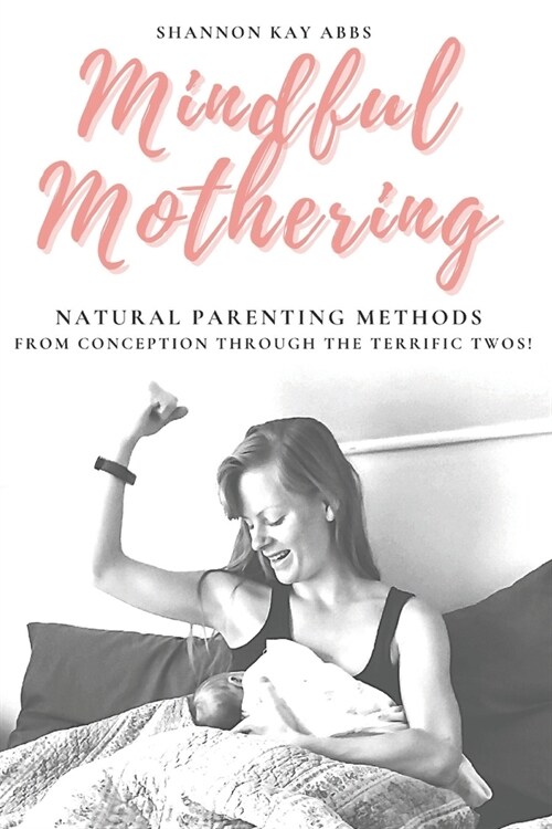 Mindful Mothering: Natural Parenting Methods From Conception Through The Terrific Twos! (Paperback)