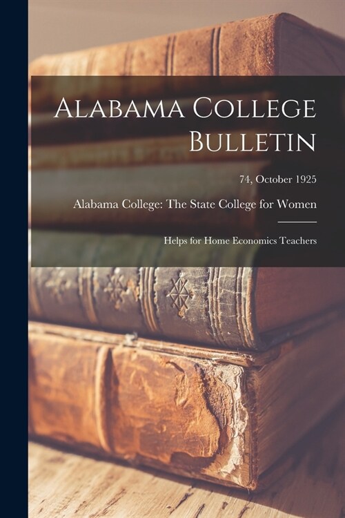 Alabama College Bulletin: Helps for Home Economics Teachers; 74, October 1925 (Paperback)