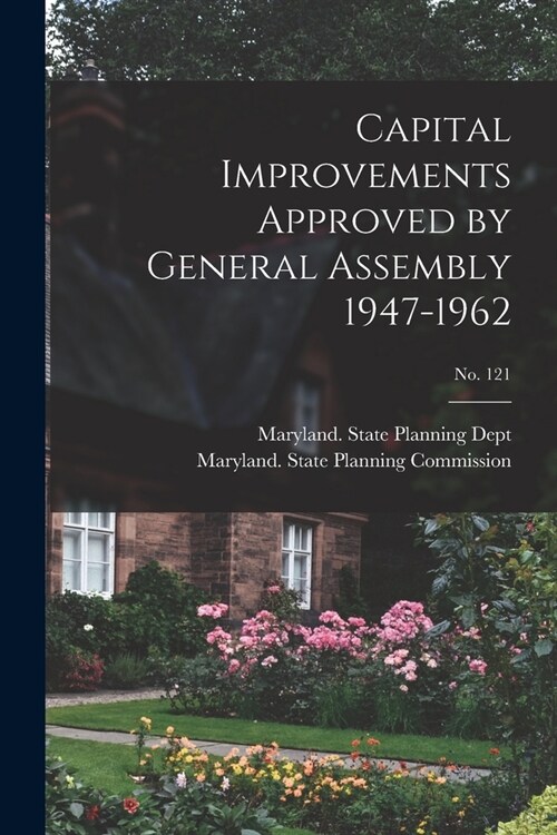 Capital Improvements Approved by General Assembly 1947-1962; No. 121 (Paperback)