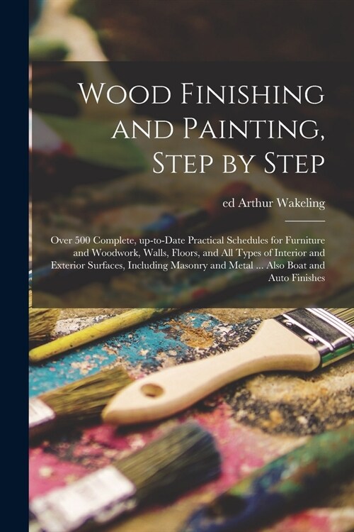 Wood Finishing and Painting, Step by Step; Over 500 Complete, Up-to-date Practical Schedules for Furniture and Woodwork, Walls, Floors, and All Types (Paperback)