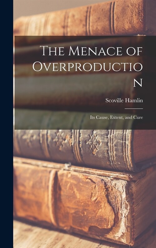 The Menace of Overproduction: Its Cause, Extent, and Cure (Hardcover)